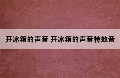 开冰箱的声音 开冰箱的声音特效音